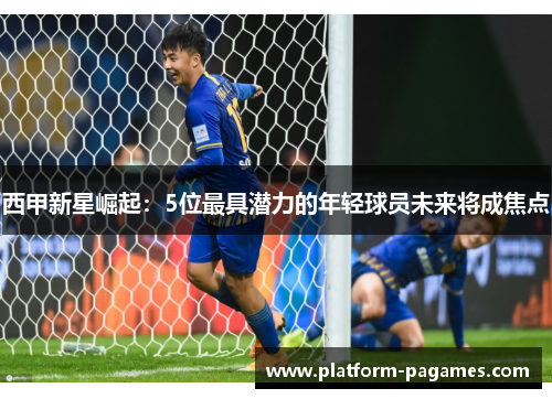 西甲新星崛起：5位最具潜力的年轻球员未来将成焦点