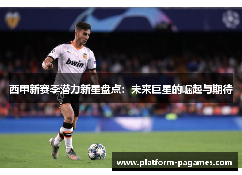 西甲新赛季潜力新星盘点：未来巨星的崛起与期待