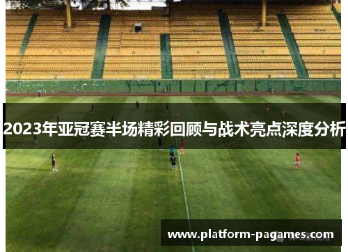 2023年亚冠赛半场精彩回顾与战术亮点深度分析