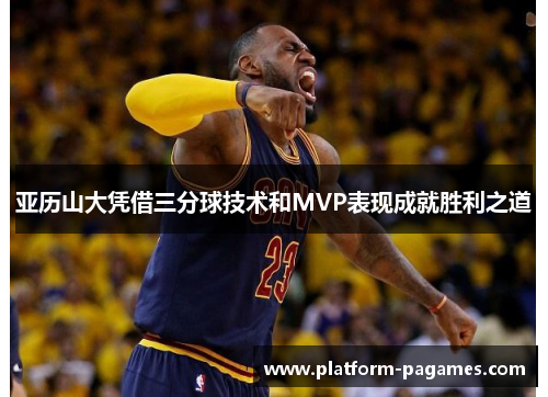亚历山大凭借三分球技术和MVP表现成就胜利之道