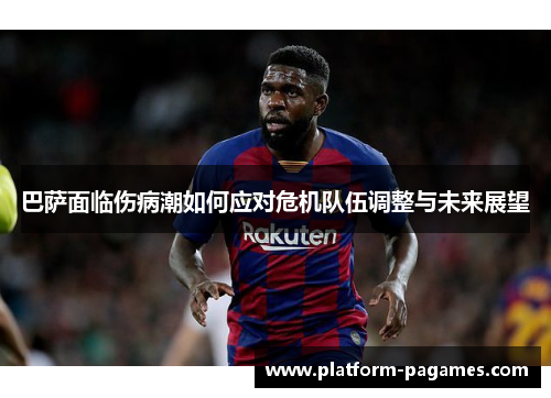 巴萨面临伤病潮如何应对危机队伍调整与未来展望