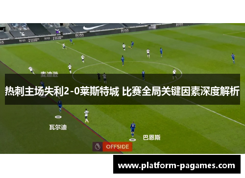 热刺主场失利2-0莱斯特城 比赛全局关键因素深度解析