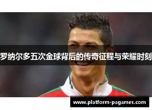 罗纳尔多五次金球背后的传奇征程与荣耀时刻