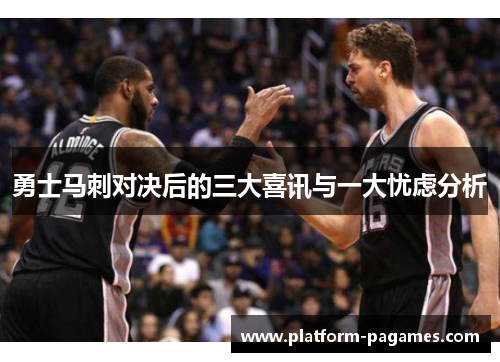 勇士马刺对决后的三大喜讯与一大忧虑分析
