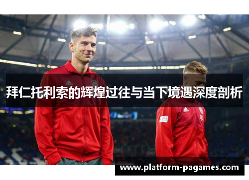 拜仁托利索的辉煌过往与当下境遇深度剖析
