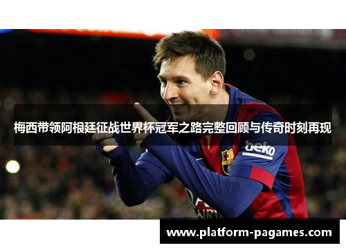 梅西带领阿根廷征战世界杯冠军之路完整回顾与传奇时刻再现