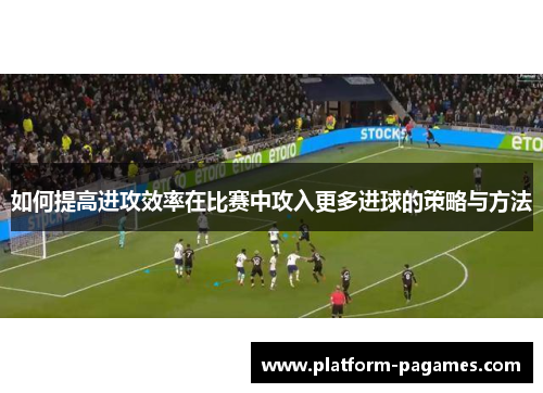 如何提高进攻效率在比赛中攻入更多进球的策略与方法