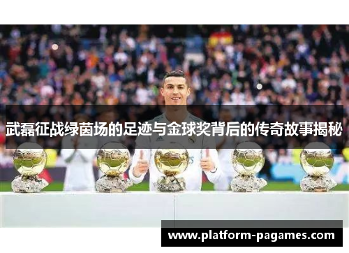 武磊征战绿茵场的足迹与金球奖背后的传奇故事揭秘