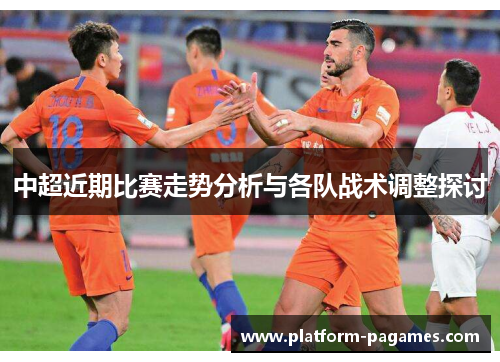 中超近期比赛走势分析与各队战术调整探讨