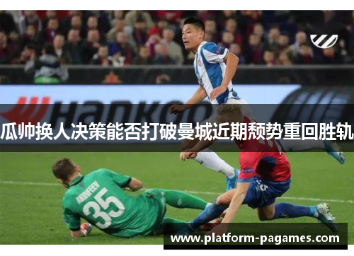 瓜帅换人决策能否打破曼城近期颓势重回胜轨