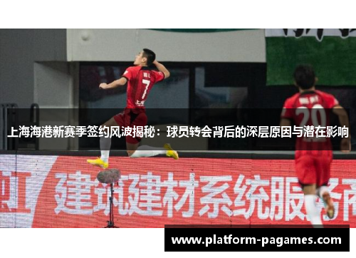上海海港新赛季签约风波揭秘：球员转会背后的深层原因与潜在影响