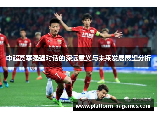 中超赛季强强对话的深远意义与未来发展展望分析