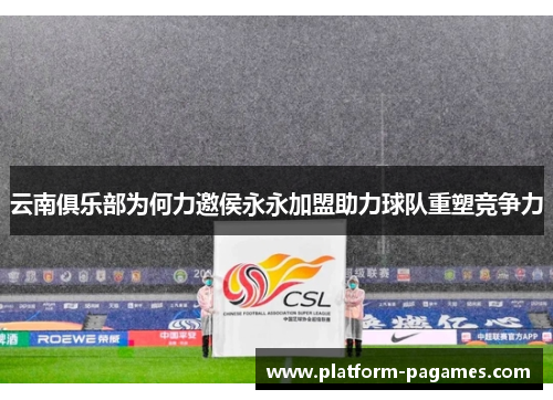 云南俱乐部为何力邀侯永永加盟助力球队重塑竞争力