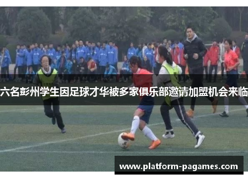 六名彭州学生因足球才华被多家俱乐部邀请加盟机会来临