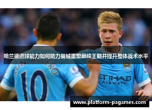 哈兰德进球能力如何助力曼城重塑巅峰王朝并提升整体战术水平