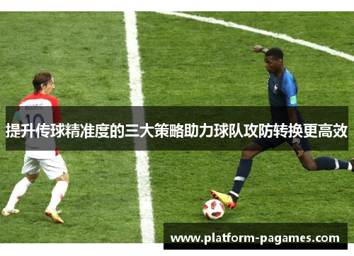 提升传球精准度的三大策略助力球队攻防转换更高效