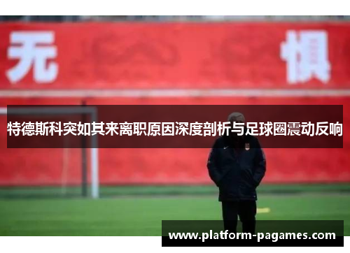 特德斯科突如其来离职原因深度剖析与足球圈震动反响