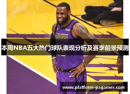 本周NBA五大热门球队表现分析及赛季前景预测