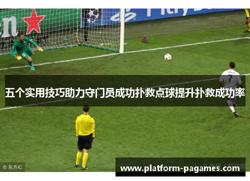 五个实用技巧助力守门员成功扑救点球提升扑救成功率