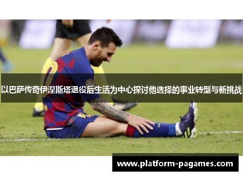 以巴萨传奇伊涅斯塔退役后生活为中心探讨他选择的事业转型与新挑战