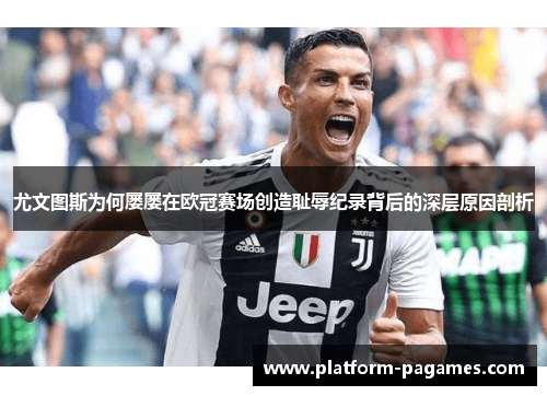尤文图斯为何屡屡在欧冠赛场创造耻辱纪录背后的深层原因剖析