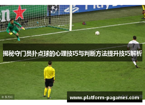 揭秘守门员扑点球的心理技巧与判断方法提升技巧解析
