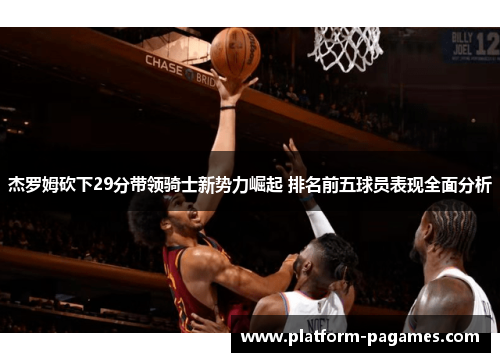 杰罗姆砍下29分带领骑士新势力崛起 排名前五球员表现全面分析