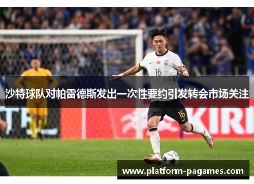 沙特球队对帕雷德斯发出一次性要约引发转会市场关注