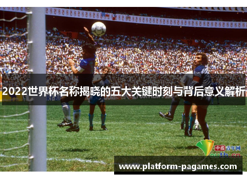 2022世界杯名称揭晓的五大关键时刻与背后意义解析