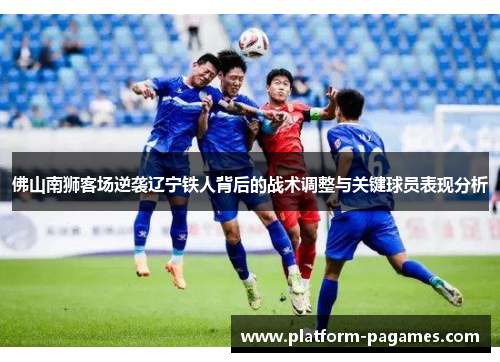 佛山南狮客场逆袭辽宁铁人背后的战术调整与关键球员表现分析