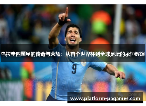 乌拉圭四颗星的传奇与荣耀：从首个世界杯到全球足坛的永恒辉煌