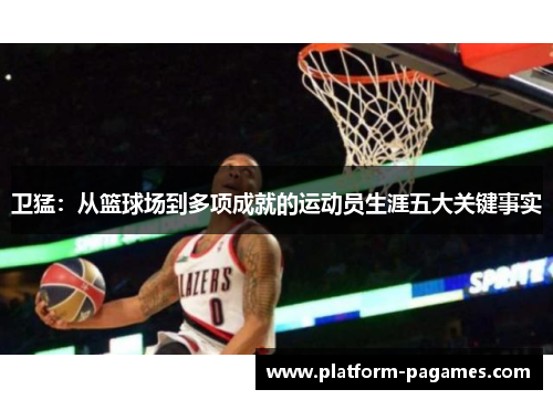 卫猛：从篮球场到多项成就的运动员生涯五大关键事实