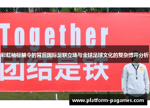 彩虹袖标禁令的背后国际足联立场与全球足球文化的复杂博弈分析