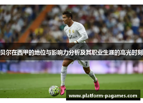 贝尔在西甲的地位与影响力分析及其职业生涯的高光时刻