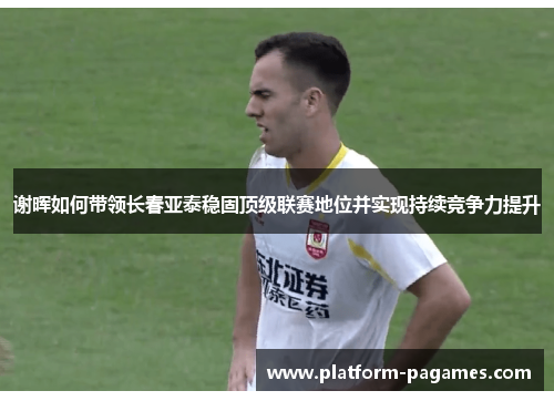 谢晖如何带领长春亚泰稳固顶级联赛地位并实现持续竞争力提升