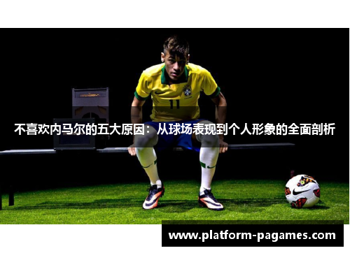 不喜欢内马尔的五大原因：从球场表现到个人形象的全面剖析