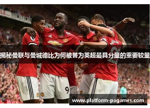 揭秘曼联与曼城德比为何被誉为英超最具分量的重要较量
