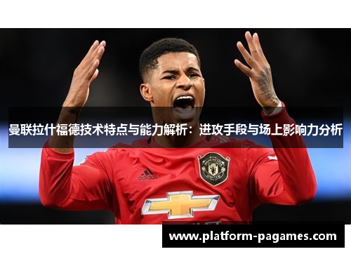曼联拉什福德技术特点与能力解析：进攻手段与场上影响力分析