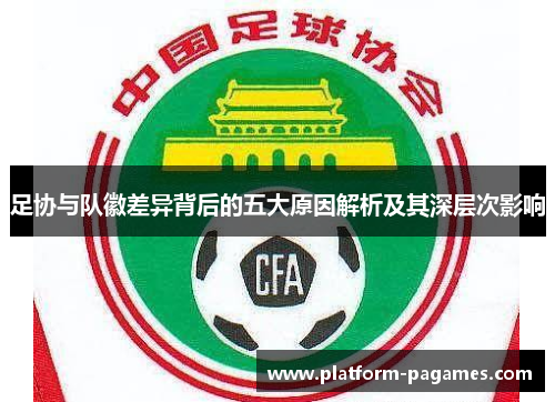 足协与队徽差异背后的五大原因解析及其深层次影响