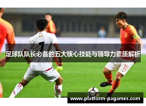 足球队队长必备的五大核心技能与领导力素质解析