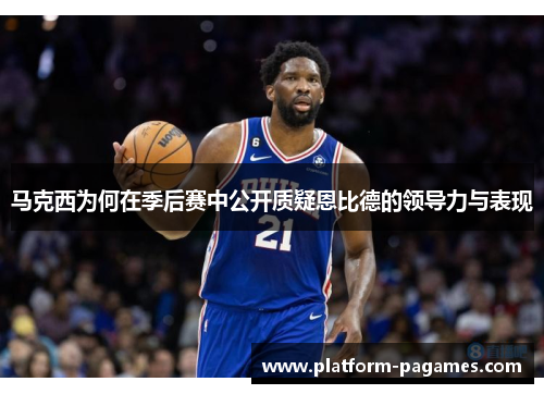 马克西为何在季后赛中公开质疑恩比德的领导力与表现 马克西为何在季后赛中公开质疑恩比德的领导力与表现