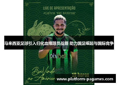 马来西亚足球引入归化血缘球员战略 助力国足崛起与国际竞争 马来西亚足球引入归化血缘球员战略 助力国足崛起与国际竞争