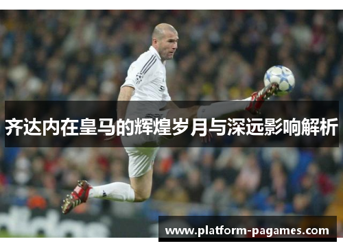 齐达内在皇马的辉煌岁月与深远影响解析