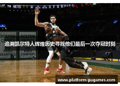 追溯凯尔特人辉煌历史寻找他们最后一次夺冠时刻 追溯凯尔特人辉煌历史寻找他们最后一次夺冠时刻