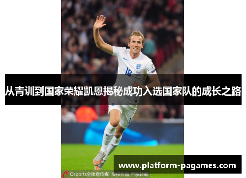 从青训到国家荣耀凯恩揭秘成功入选国家队的成长之路 从青训到国家荣耀凯恩揭秘成功入选国家队的成长之路