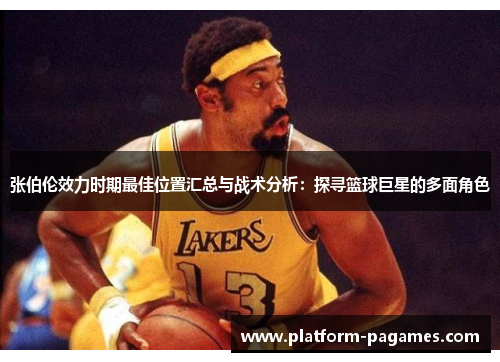 张伯伦效力时期最佳位置汇总与战术分析:探寻篮球巨星的多面角色 张伯伦效力时期最佳位置汇总与战术分析:探寻篮球巨星的多面角色