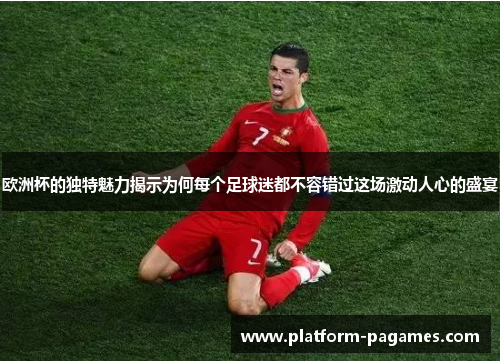 欧洲杯的独特魅力揭示为何每个足球迷都不容错过这场激动人心的盛宴