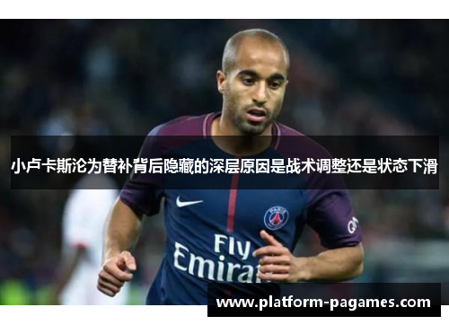 小卢卡斯沦为替补背后隐藏的深层原因是战术调整还是状态下滑