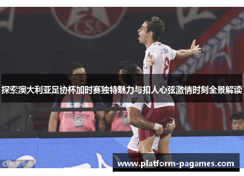 探索澳大利亚足协杯加时赛独特魅力与扣人心弦激情时刻全景解读 探索澳大利亚足协杯加时赛独特魅力与扣人心弦激情时刻全景解读