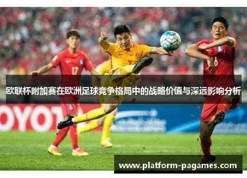 欧联杯附加赛在欧洲足球竞争格局中的战略价值与深远影响分析